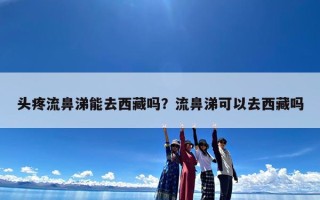 头疼流鼻涕能去西藏吗？流鼻涕可以去西藏吗