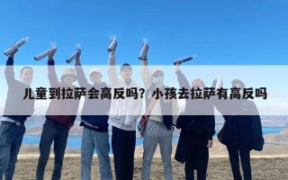 儿童到拉萨会高反吗？小孩去拉萨有高反吗