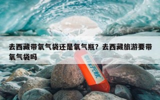 去西藏带氧气袋还是氧气瓶？去西藏旅游要带氧气袋吗