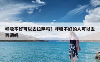 呼吸不好可以去拉萨吗？呼吸不好的人可以去西藏吗