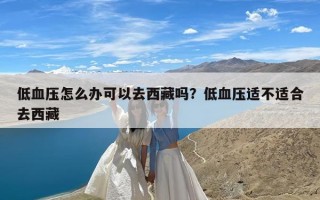 低血压怎么办可以去西藏吗？低血压适不适合去西藏