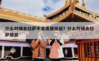 什么时候去拉萨不会高原反应？什么时候去拉萨旅游