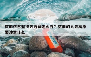 贫血依然坚持去西藏怎么办？贫血的人去高原要注意什么