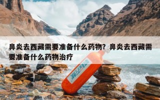 鼻炎去西藏需要准备什么药物？鼻炎去西藏需要准备什么药物治疗