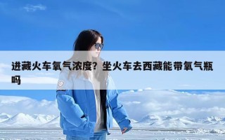 进藏火车氧气浓度？坐火车去西藏能带氧气瓶吗