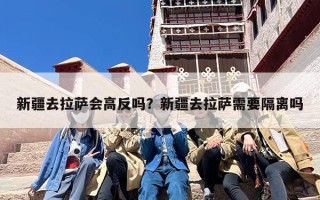 新疆去拉萨会高反吗？新疆去拉萨需要隔离吗