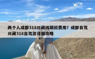 两个人成都318川藏线跟团费用？成都自驾川藏318自驾游详细攻略