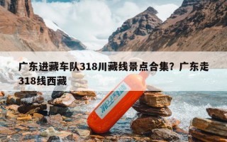 广东进藏车队318川藏线景点合集？广东走318线西藏