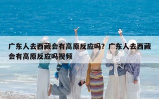 广东人去西藏会有高原反应吗？广东人去西藏会有高原反应吗视频