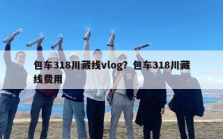 包车318川藏线vlog？包车318川藏线费用