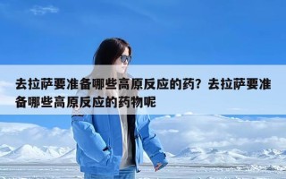 去拉萨要准备哪些高原反应的药？去拉萨要准备哪些高原反应的药物呢