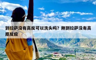 到拉萨没有高反可以洗头吗？刚到拉萨没有高原反应