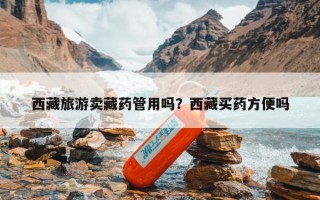 西藏旅游卖藏药管用吗？西藏买药方便吗