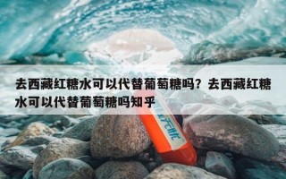 去西藏红糖水可以代替葡萄糖吗？去西藏红糖水可以代替葡萄糖吗知乎