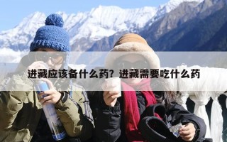 进藏应该备什么药？进藏需要吃什么药