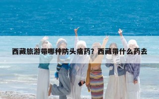 西藏旅游带哪种防头痛药？西藏带什么药去