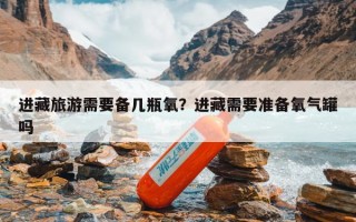 进藏旅游需要备几瓶氧？进藏需要准备氧气罐吗