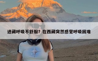 进藏呼吸不舒服？在西藏突然感觉呼吸困难