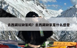 去西藏玩缺氧吗？去西藏缺氧是什么感觉