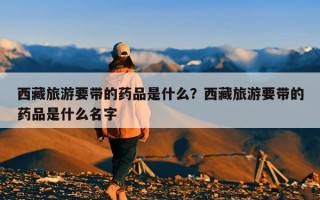 西藏旅游要带的药品是什么？西藏旅游要带的药品是什么名字