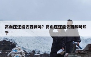 高血压还能去西藏吗？高血压还能去西藏吗知乎