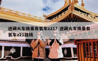 进藏火车换乘有氧车z21？进藏火车换乘有氧车z21路线