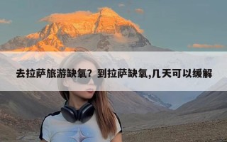 去拉萨旅游缺氧？到拉萨缺氧,几天可以缓解