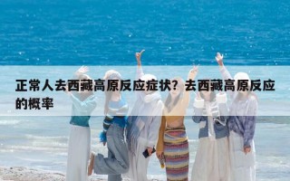 正常人去西藏高原反应症状？去西藏高原反应的概率