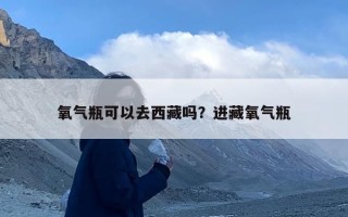 氧气瓶可以去西藏吗？进藏氧气瓶