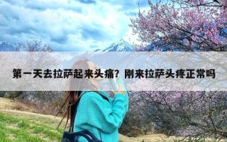 第一天去拉萨起来头痛？刚来拉萨头疼正常吗