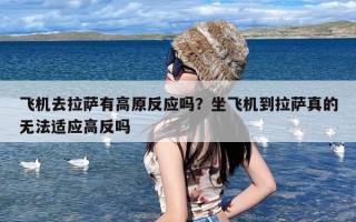 飞机去拉萨有高原反应吗？坐飞机到拉萨真的无法适应高反吗