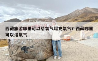 西藏旅游哪里可以给氧气罐充氧气？西藏哪里可以灌氧气