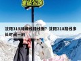 沈阳318川藏线路线图？沈阳318路线多长时间一班