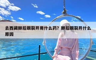 去西藏脚后跟裂开用什么药？脚后跟裂开什么原因