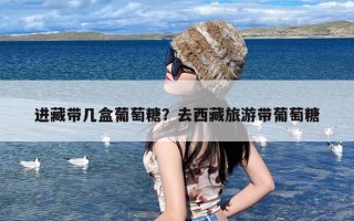 进藏带几盒葡萄糖？去西藏旅游带葡萄糖