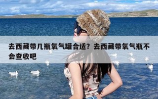 去西藏带几瓶氧气罐合适？去西藏带氧气瓶不会查收吧