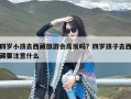 四岁小孩去西藏旅游会高反吗？四岁孩子去西藏要注意什么