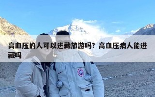 高血压的人可以进藏旅游吗？高血压病人能进藏吗