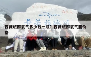 西藏旅游氧气多少钱一瓶？西藏旅游氧气瓶价格