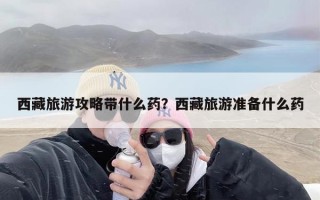 西藏旅游攻略带什么药？西藏旅游准备什么药