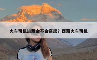 火车司机进藏会不会高反？西藏火车司机