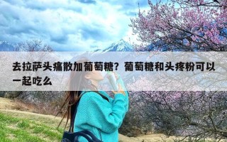 去拉萨头痛散加葡萄糖？葡萄糖和头疼粉可以一起吃么