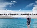 去西藏氧气管在哪里买？去西藏氧气瓶在哪买