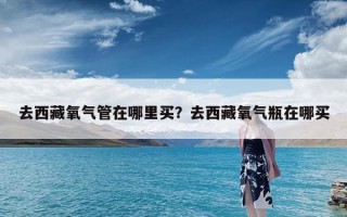 去西藏氧气管在哪里买？去西藏氧气瓶在哪买