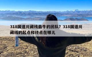 318国道川藏线最牛的团队？318国道川藏线的起点和终点在哪儿