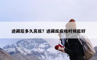 进藏后多久高反？进藏反应啥时候能好