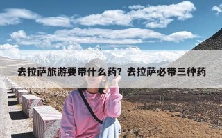 去拉萨旅游要带什么药？去拉萨必带三种药