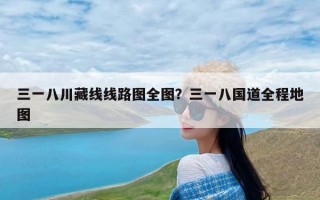 三一八川藏线线路图全图？三一八国道全程地图