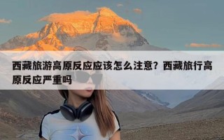 西藏旅游高原反应应该怎么注意？西藏旅行高原反应严重吗