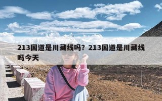 213国道是川藏线吗？213国道是川藏线吗今天